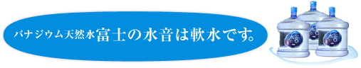 バナジウム天然水　富士の水音は軟水です。